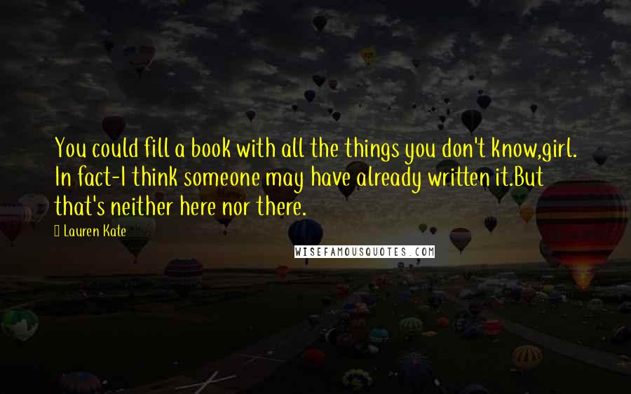 Lauren Kate Quotes: You could fill a book with all the things you don't know,girl. In fact-I think someone may have already written it.But that's neither here nor there.