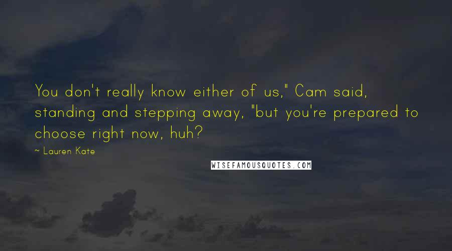 Lauren Kate Quotes: You don't really know either of us," Cam said, standing and stepping away, "but you're prepared to choose right now, huh?