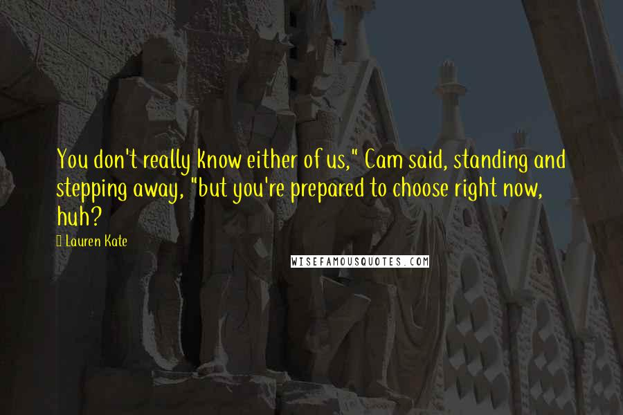 Lauren Kate Quotes: You don't really know either of us," Cam said, standing and stepping away, "but you're prepared to choose right now, huh?