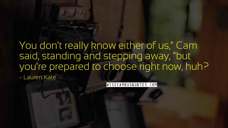 Lauren Kate Quotes: You don't really know either of us," Cam said, standing and stepping away, "but you're prepared to choose right now, huh?