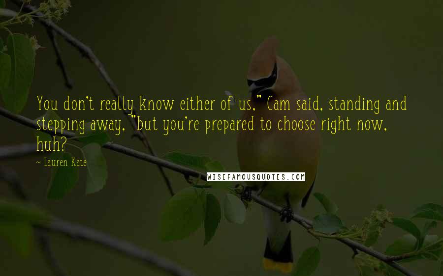 Lauren Kate Quotes: You don't really know either of us," Cam said, standing and stepping away, "but you're prepared to choose right now, huh?