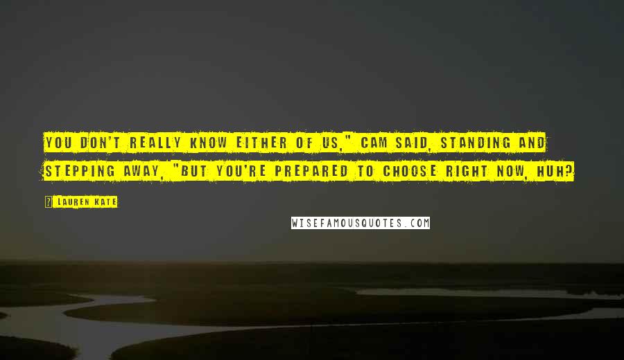 Lauren Kate Quotes: You don't really know either of us," Cam said, standing and stepping away, "but you're prepared to choose right now, huh?