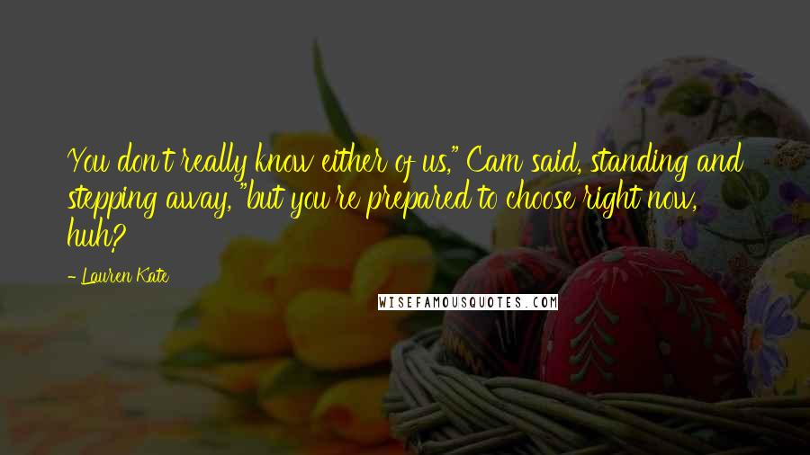 Lauren Kate Quotes: You don't really know either of us," Cam said, standing and stepping away, "but you're prepared to choose right now, huh?