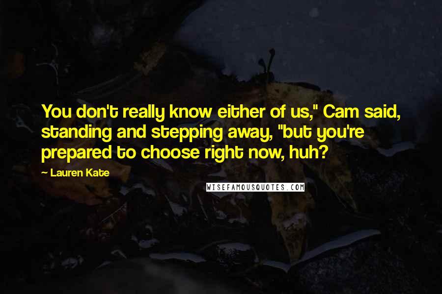 Lauren Kate Quotes: You don't really know either of us," Cam said, standing and stepping away, "but you're prepared to choose right now, huh?