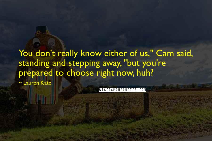 Lauren Kate Quotes: You don't really know either of us," Cam said, standing and stepping away, "but you're prepared to choose right now, huh?