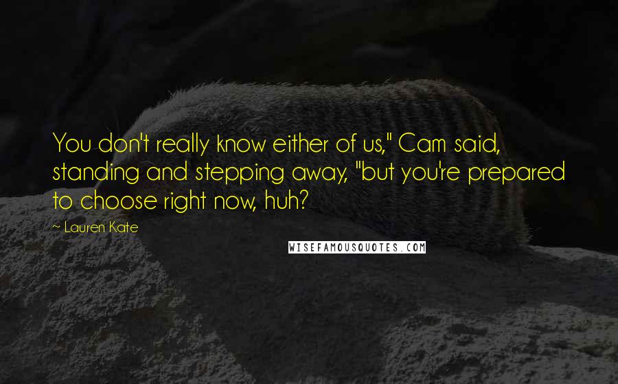 Lauren Kate Quotes: You don't really know either of us," Cam said, standing and stepping away, "but you're prepared to choose right now, huh?