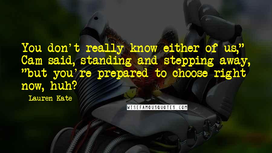 Lauren Kate Quotes: You don't really know either of us," Cam said, standing and stepping away, "but you're prepared to choose right now, huh?