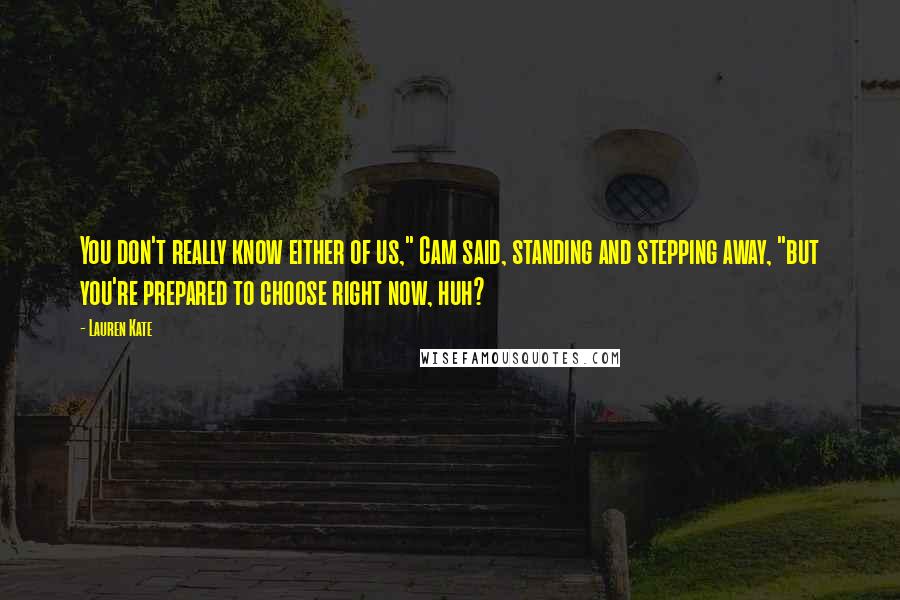 Lauren Kate Quotes: You don't really know either of us," Cam said, standing and stepping away, "but you're prepared to choose right now, huh?