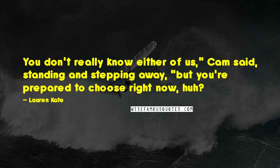 Lauren Kate Quotes: You don't really know either of us," Cam said, standing and stepping away, "but you're prepared to choose right now, huh?