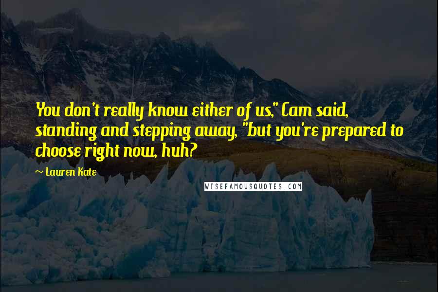 Lauren Kate Quotes: You don't really know either of us," Cam said, standing and stepping away, "but you're prepared to choose right now, huh?