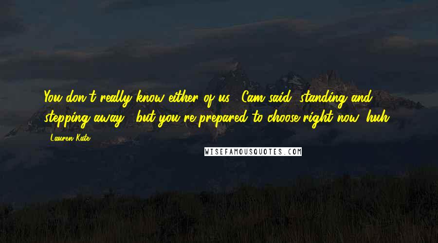 Lauren Kate Quotes: You don't really know either of us," Cam said, standing and stepping away, "but you're prepared to choose right now, huh?