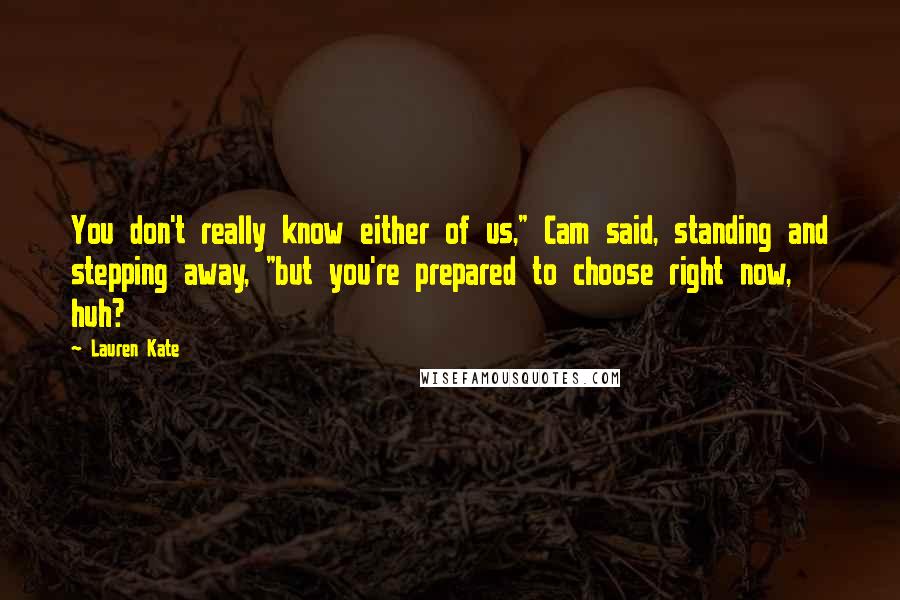 Lauren Kate Quotes: You don't really know either of us," Cam said, standing and stepping away, "but you're prepared to choose right now, huh?