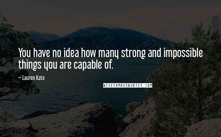 Lauren Kate Quotes: You have no idea how many strong and impossible things you are capable of.