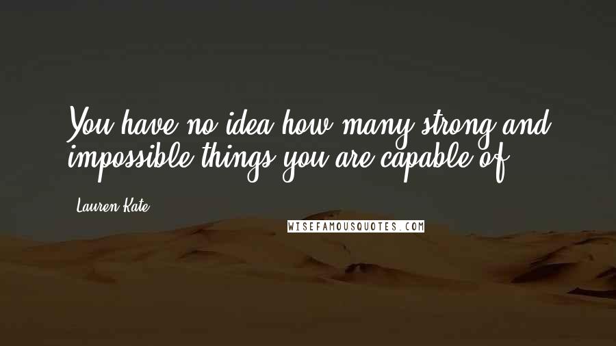 Lauren Kate Quotes: You have no idea how many strong and impossible things you are capable of.