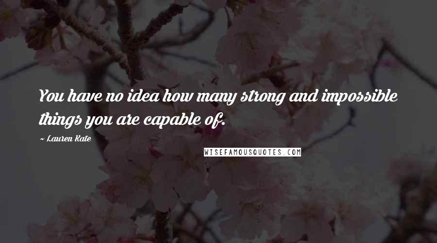 Lauren Kate Quotes: You have no idea how many strong and impossible things you are capable of.