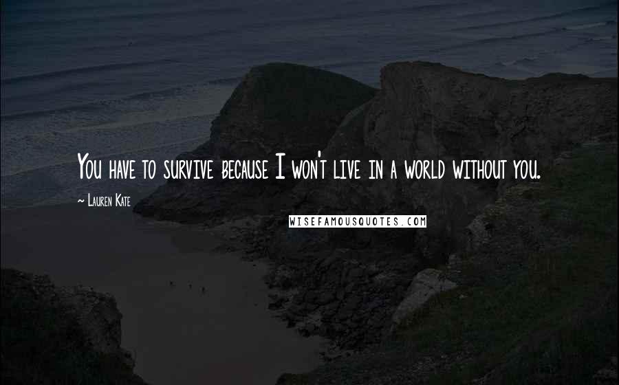 Lauren Kate Quotes: You have to survive because I won't live in a world without you.