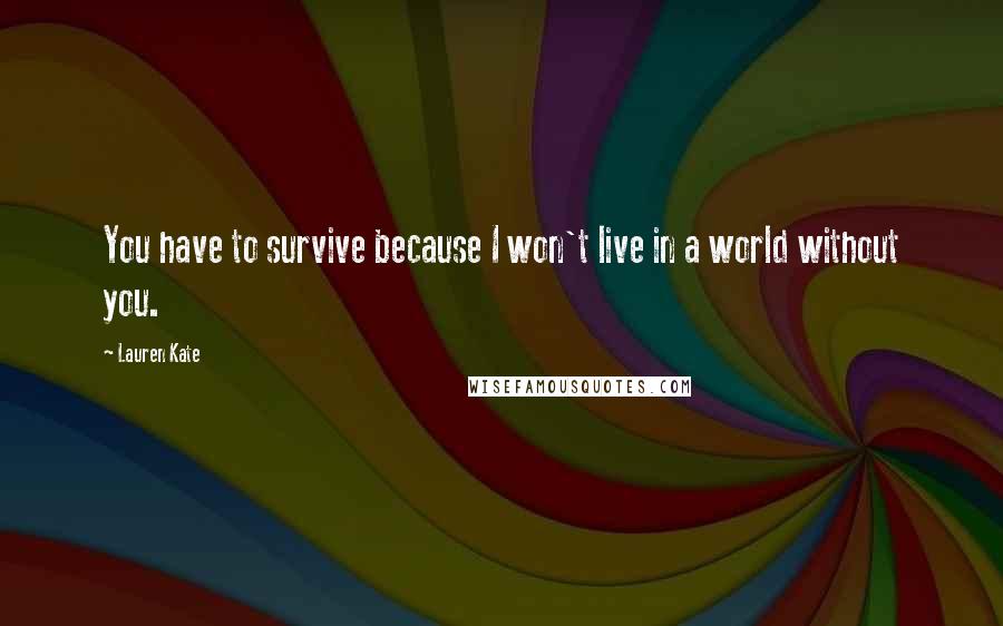 Lauren Kate Quotes: You have to survive because I won't live in a world without you.