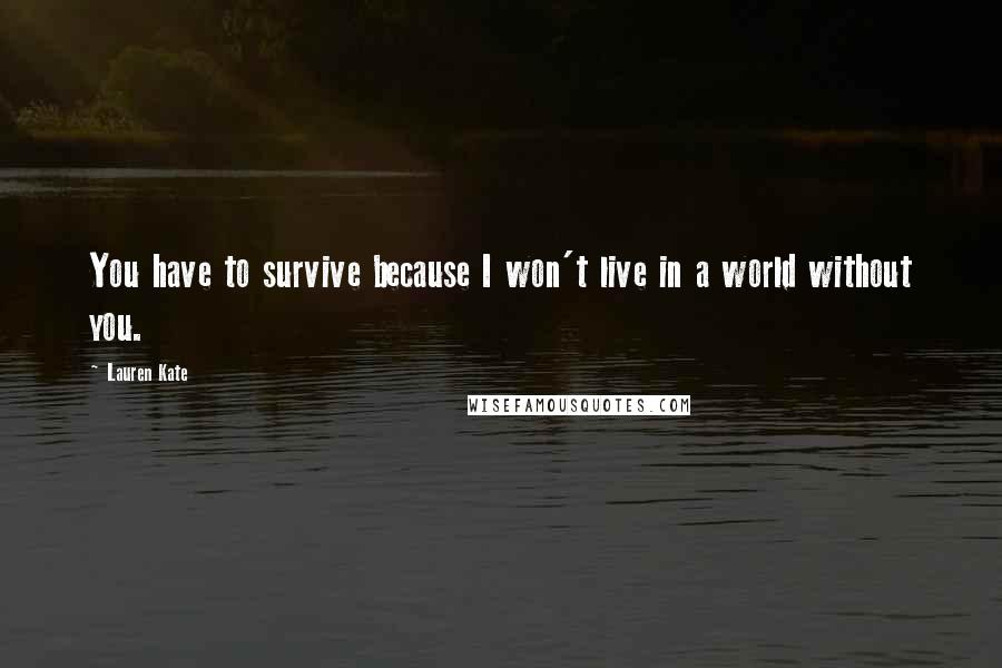 Lauren Kate Quotes: You have to survive because I won't live in a world without you.