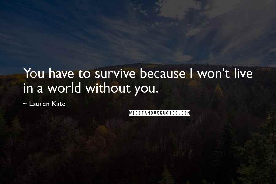 Lauren Kate Quotes: You have to survive because I won't live in a world without you.