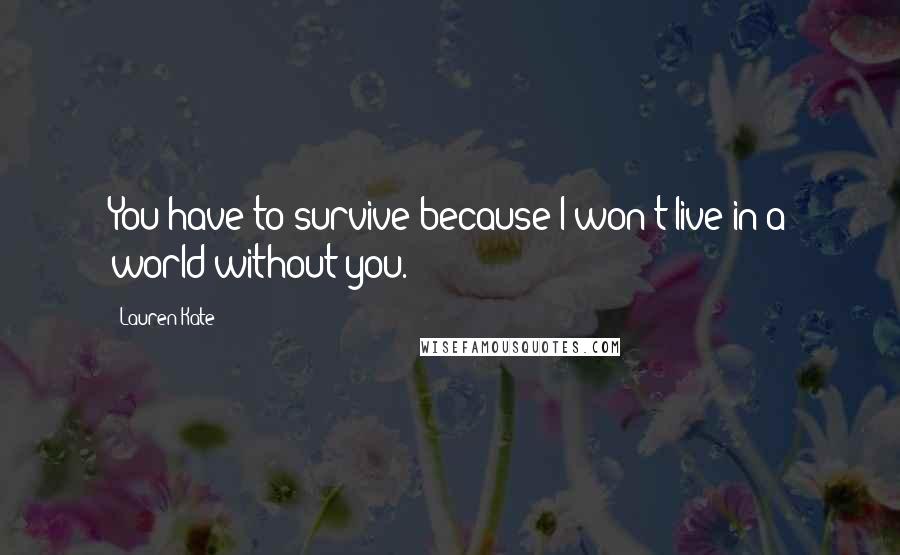 Lauren Kate Quotes: You have to survive because I won't live in a world without you.