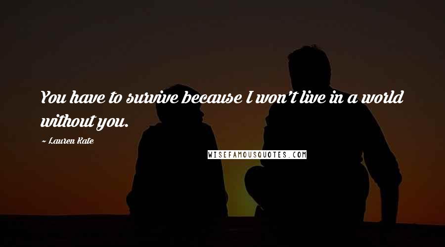 Lauren Kate Quotes: You have to survive because I won't live in a world without you.