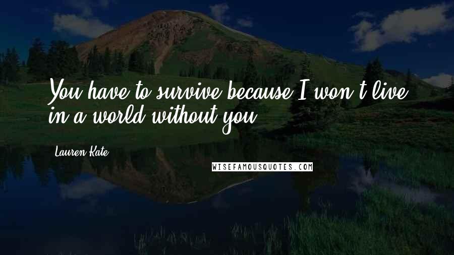 Lauren Kate Quotes: You have to survive because I won't live in a world without you.