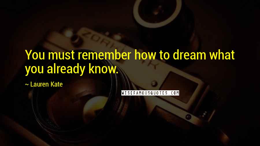 Lauren Kate Quotes: You must remember how to dream what you already know.