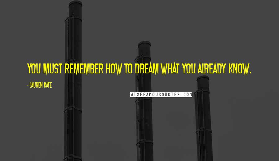 Lauren Kate Quotes: You must remember how to dream what you already know.