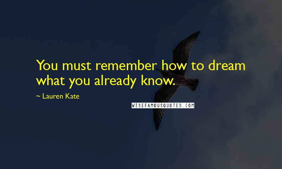 Lauren Kate Quotes: You must remember how to dream what you already know.