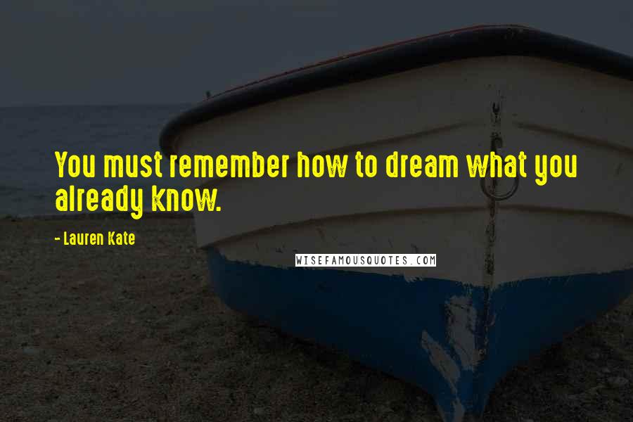 Lauren Kate Quotes: You must remember how to dream what you already know.