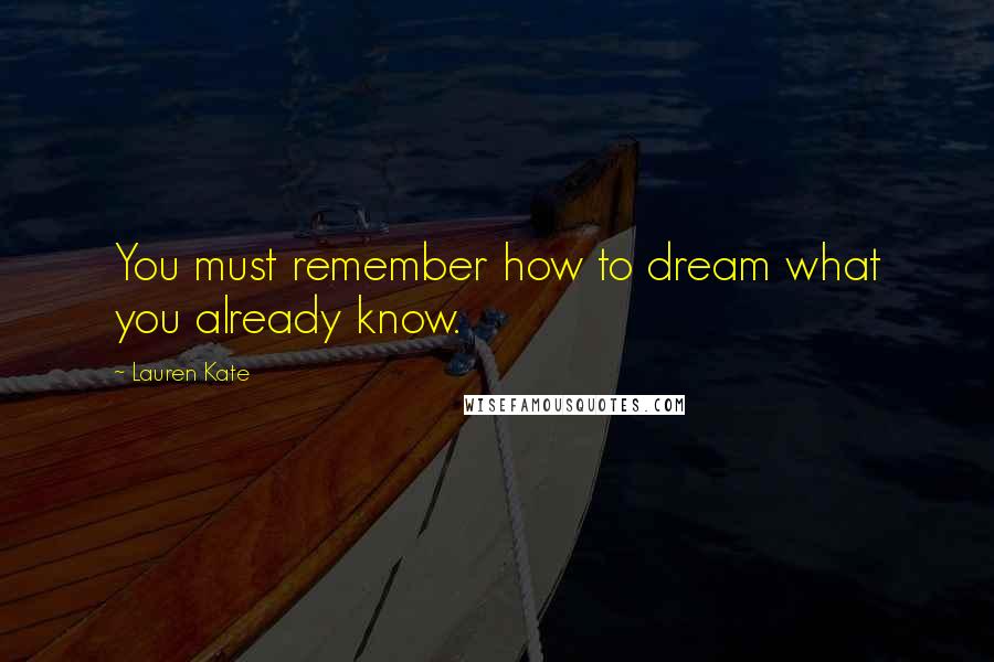 Lauren Kate Quotes: You must remember how to dream what you already know.