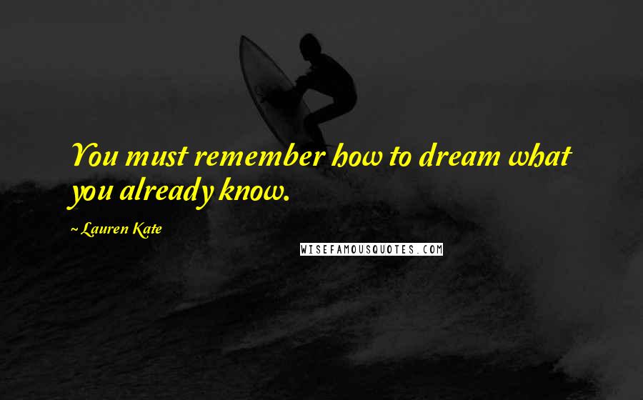 Lauren Kate Quotes: You must remember how to dream what you already know.