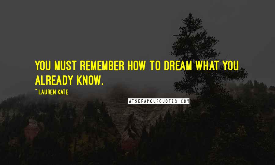 Lauren Kate Quotes: You must remember how to dream what you already know.