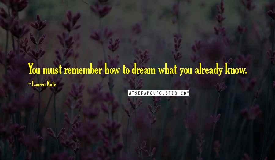 Lauren Kate Quotes: You must remember how to dream what you already know.