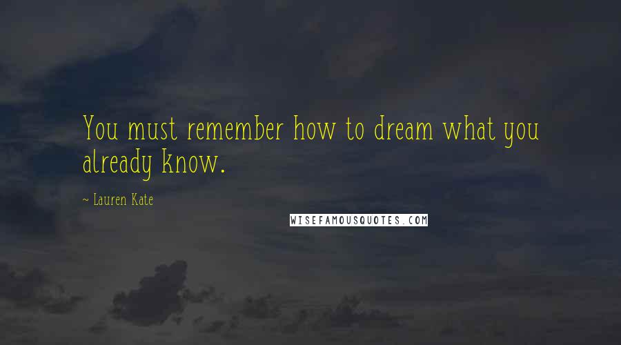Lauren Kate Quotes: You must remember how to dream what you already know.