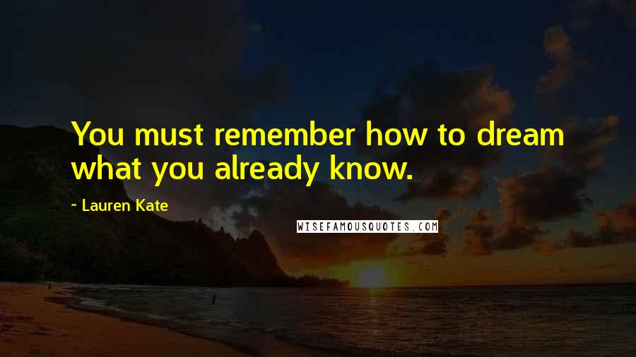 Lauren Kate Quotes: You must remember how to dream what you already know.