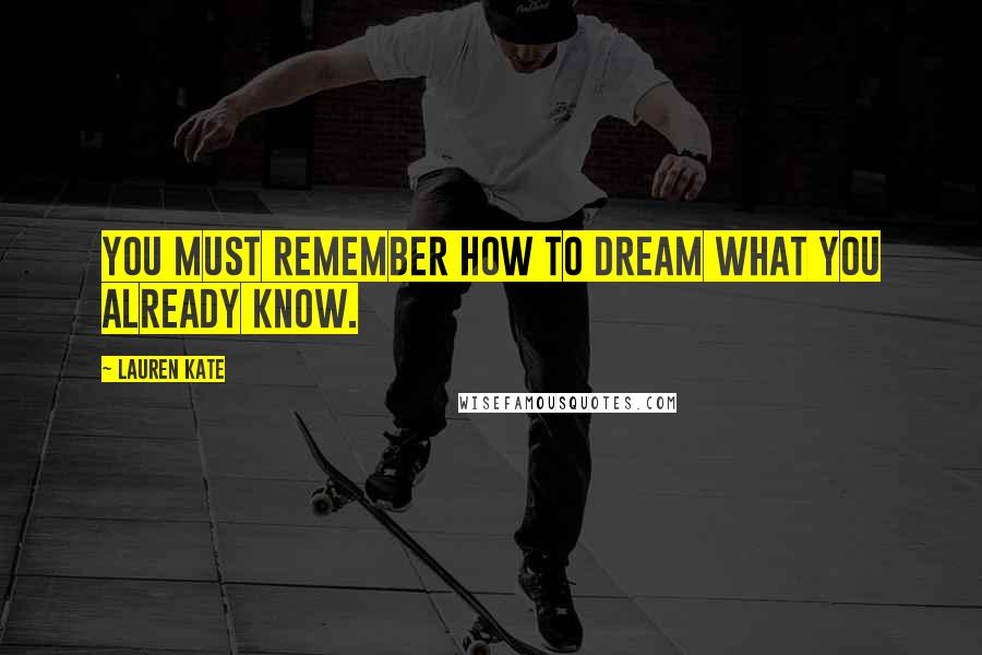 Lauren Kate Quotes: You must remember how to dream what you already know.