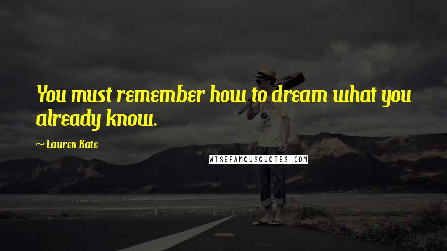 Lauren Kate Quotes: You must remember how to dream what you already know.