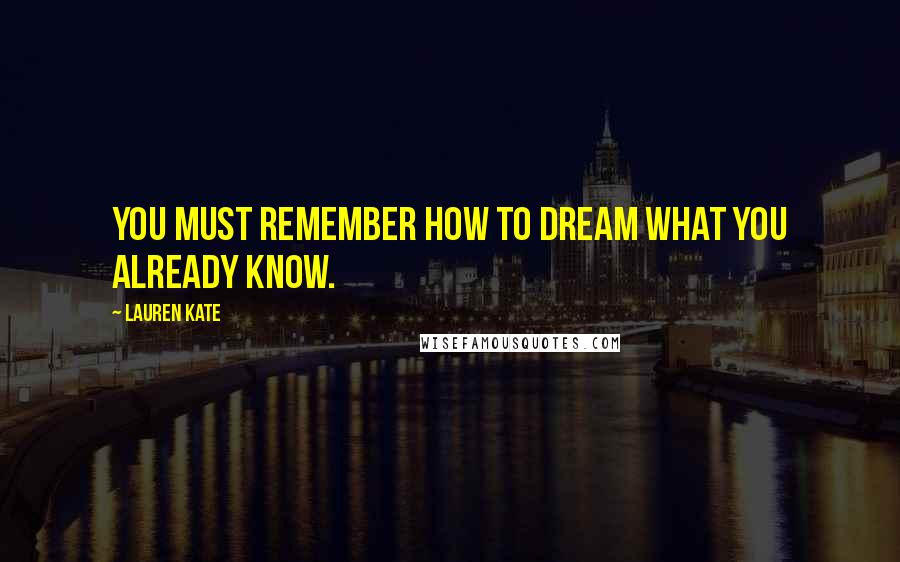 Lauren Kate Quotes: You must remember how to dream what you already know.