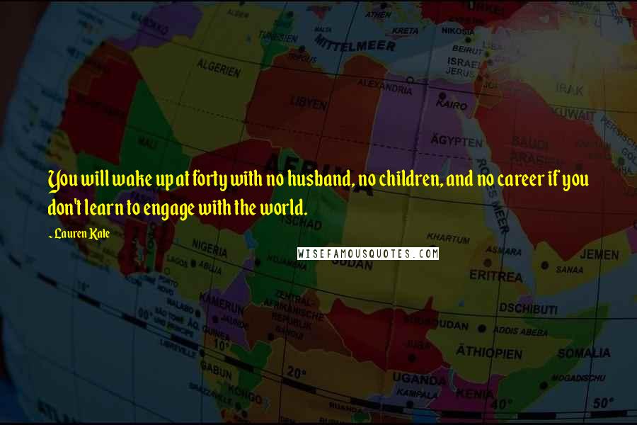 Lauren Kate Quotes: You will wake up at forty with no husband, no children, and no career if you don't learn to engage with the world.