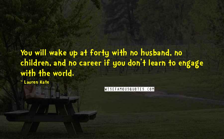 Lauren Kate Quotes: You will wake up at forty with no husband, no children, and no career if you don't learn to engage with the world.