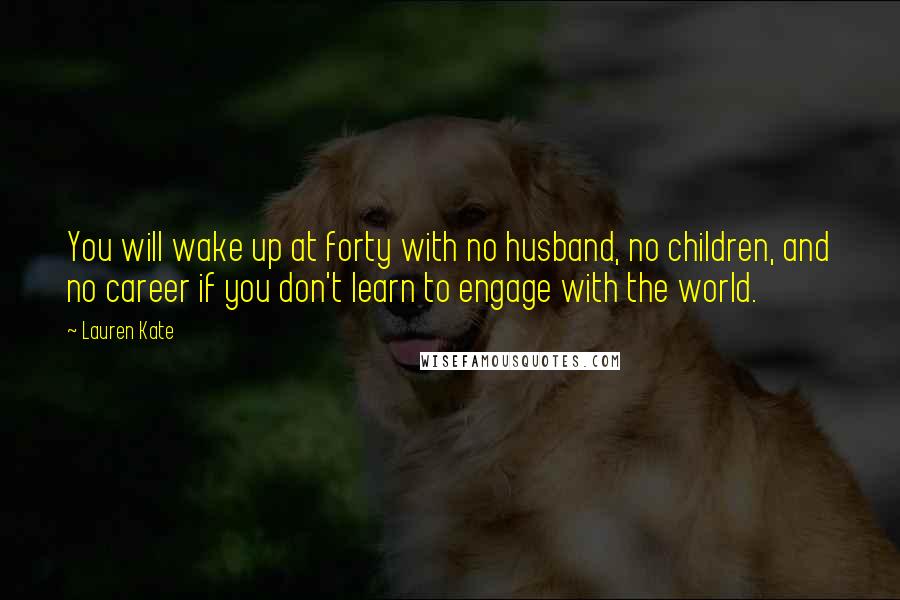 Lauren Kate Quotes: You will wake up at forty with no husband, no children, and no career if you don't learn to engage with the world.