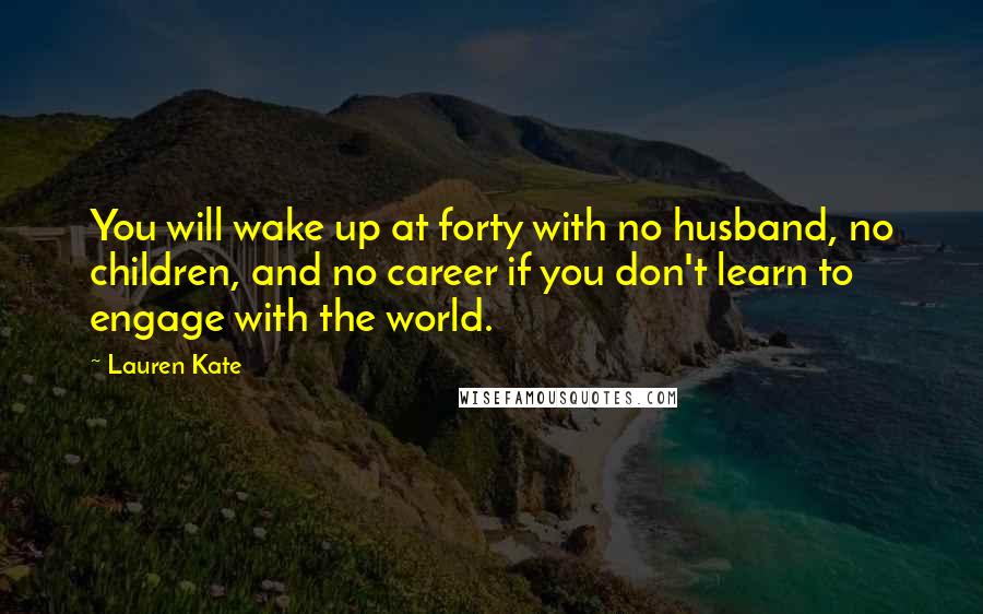 Lauren Kate Quotes: You will wake up at forty with no husband, no children, and no career if you don't learn to engage with the world.