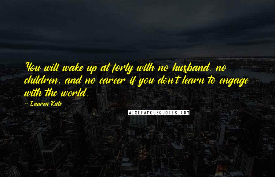 Lauren Kate Quotes: You will wake up at forty with no husband, no children, and no career if you don't learn to engage with the world.