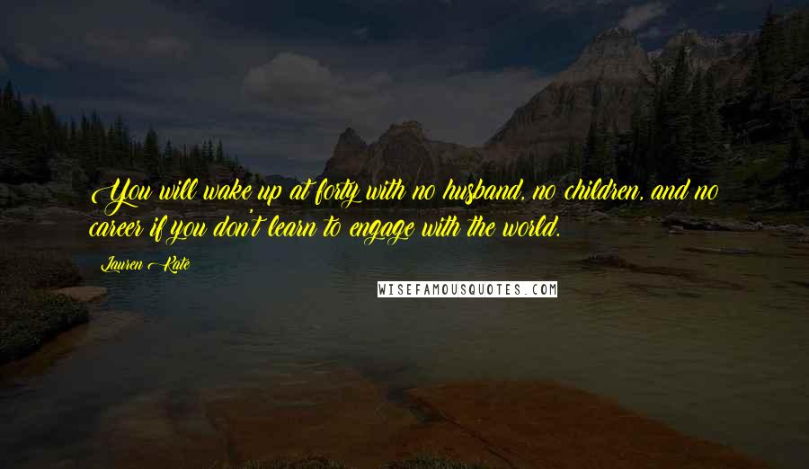 Lauren Kate Quotes: You will wake up at forty with no husband, no children, and no career if you don't learn to engage with the world.