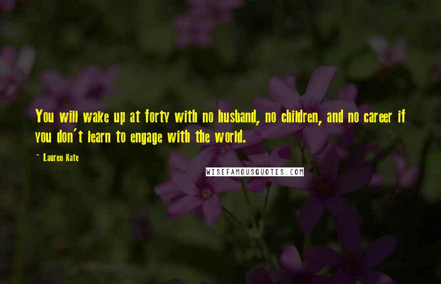 Lauren Kate Quotes: You will wake up at forty with no husband, no children, and no career if you don't learn to engage with the world.