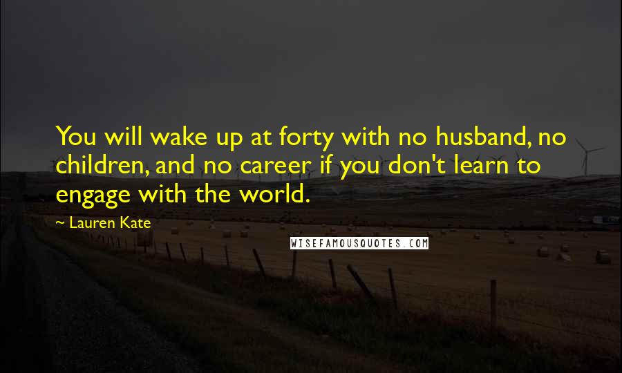 Lauren Kate Quotes: You will wake up at forty with no husband, no children, and no career if you don't learn to engage with the world.