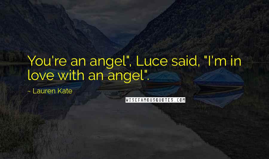 Lauren Kate Quotes: You're an angel", Luce said, "I'm in love with an angel".