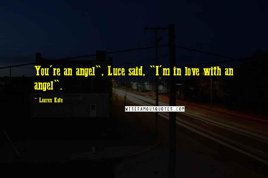 Lauren Kate Quotes: You're an angel", Luce said, "I'm in love with an angel".