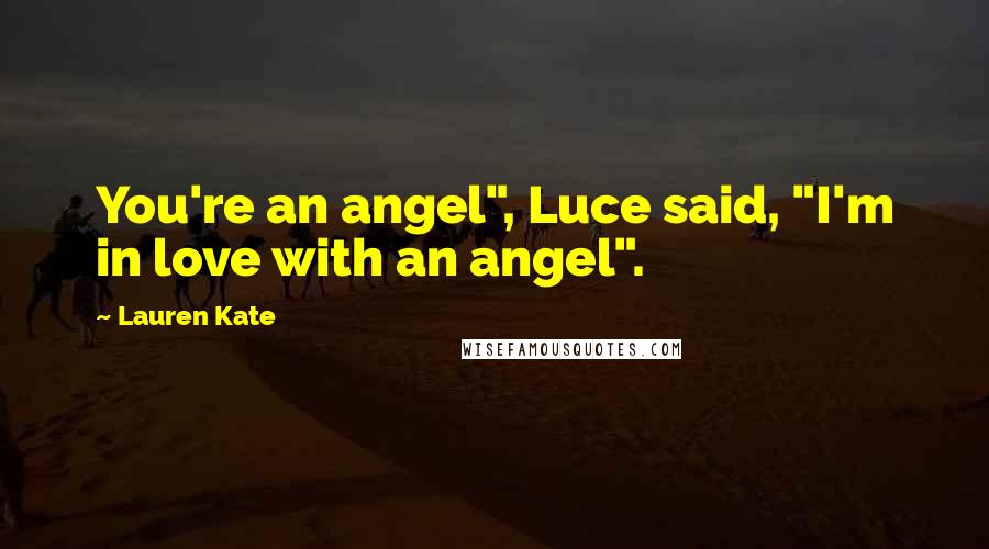 Lauren Kate Quotes: You're an angel", Luce said, "I'm in love with an angel".